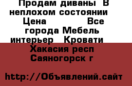 Продам диваны. В неплохом состоянии. › Цена ­ 15 000 - Все города Мебель, интерьер » Кровати   . Хакасия респ.,Саяногорск г.